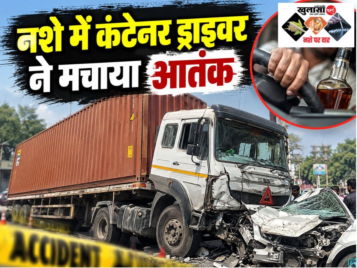नशे में कंटेनर ड्राइवर ने मचाया आतंक