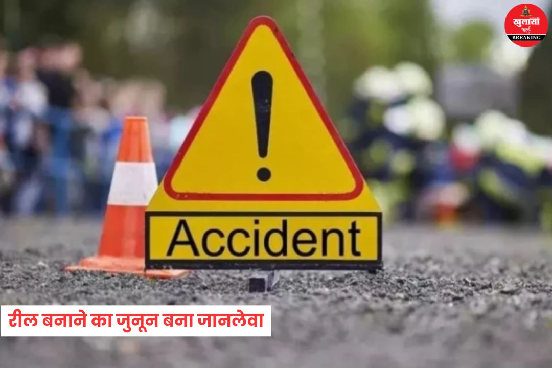 रील बनाने का जुनून बना जानलेवा